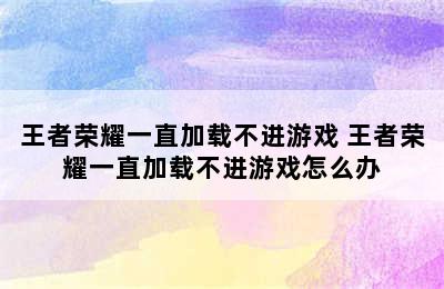 王者荣耀一直加载不进游戏 王者荣耀一直加载不进游戏怎么办